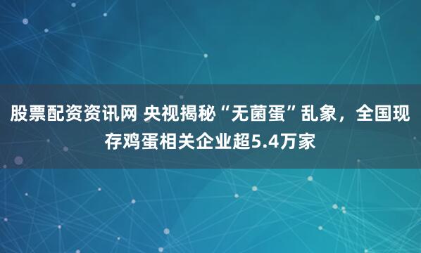 股票配资资讯网 央视揭秘“无菌蛋”乱象，全国现存鸡蛋相关企业超5.4万家