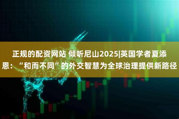 正规的配资网站 倾听尼山2025|英国学者夏添恩：“和而不同”的外交智慧为全球治理提供新路径