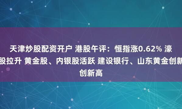 天津炒股配资开户 港股午评：恒指涨0.62% 濠赌股拉升 黄金股、内银股活跃 建设银行、山东黄金创新高