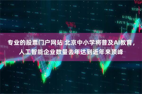 专业的股票门户网站 北京中小学将普及AI教育，人工智能企业数量去年达到近年来顶峰
