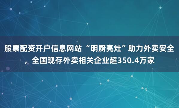 股票配资开户信息网站 “明厨亮灶”助力外卖安全，全国现存外卖相关企业超350.4万家