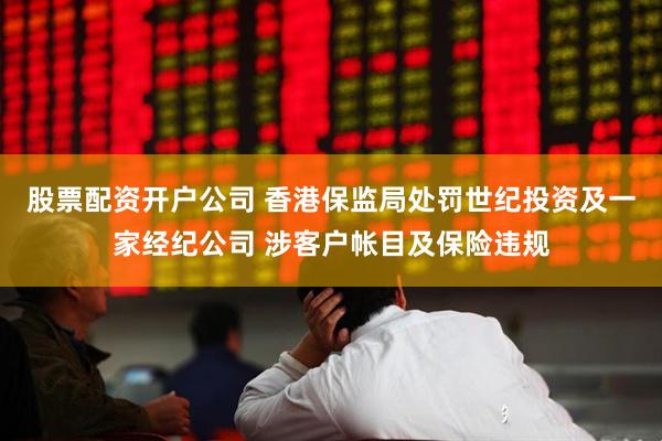 股票配资开户公司 香港保监局处罚世纪投资及一家经纪公司 涉客户帐目及保险违规