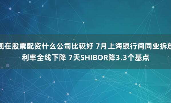 现在股票配资什么公司比较好 7月上海银行间同业拆放利率全线下降 7天SHIBOR降3.3个基点