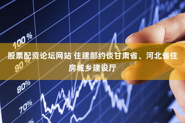股票配资论坛网站 住建部约谈甘肃省、河北省住房城乡建设厅