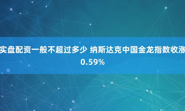 实盘配资一般不超过多少 纳斯达克中国金龙指数收涨0.59%