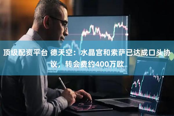 顶级配资平台 德天空：水晶宫和索萨已达成口头协议，转会费约400万欧