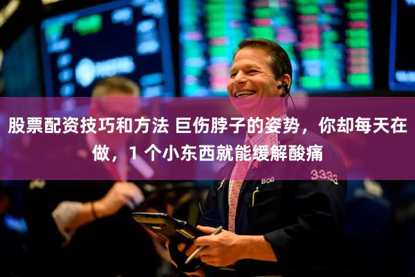 股票配资技巧和方法 巨伤脖子的姿势，你却每天在做，1 个小东西就能缓解酸痛