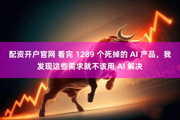 配资开户官网 看完 1289 个死掉的 AI 产品，我发现这些需求就不该用 AI 解决