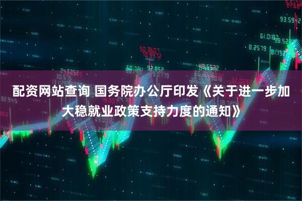 配资网站查询 国务院办公厅印发《关于进一步加大稳就业政策支持力度的通知》
