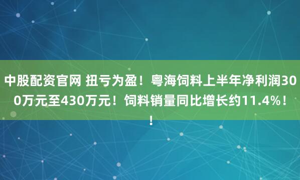 中股配资官网 扭亏为盈！粤海饲料上半年净利润300万元至430万元！饲料销量同比增长约11.4%！