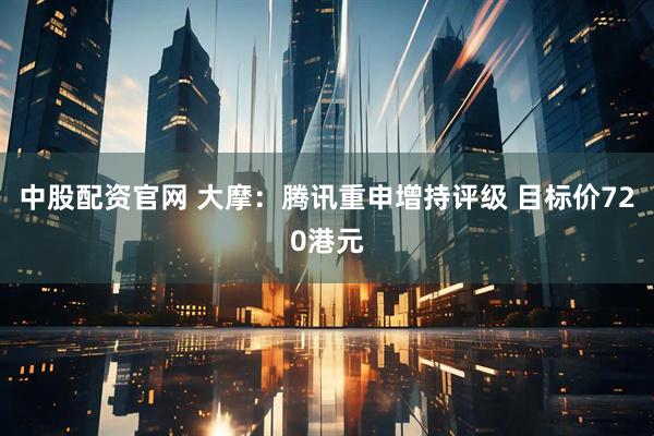中股配资官网 大摩：腾讯重申增持评级 目标价720港元