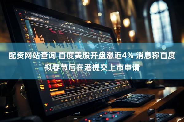 配资网站查询 百度美股开盘涨近4% 消息称百度拟春节后在港提交上市申请