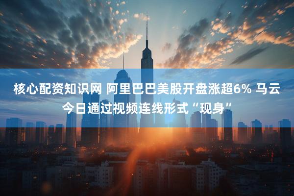 核心配资知识网 阿里巴巴美股开盘涨超6% 马云今日通过视频连线形式“现身”
