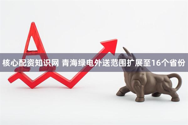 核心配资知识网 青海绿电外送范围扩展至16个省份