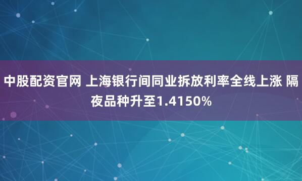 中股配资官网 上海银行间同业拆放利率全线上涨 隔夜品种升至1.4150%