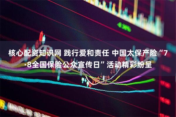 核心配资知识网 践行爱和责任 中国太保产险“7·8全国保险公众宣传日”活动精彩纷呈