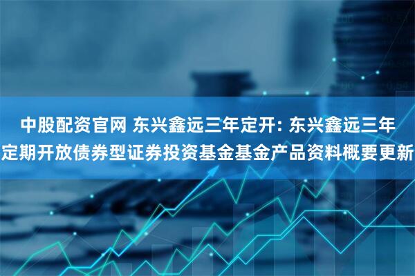 中股配资官网 东兴鑫远三年定开: 东兴鑫远三年定期开放债券型证券投资基金基金产品资料概要更新