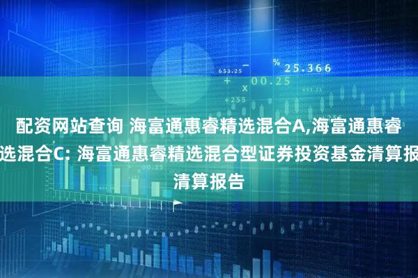 配资网站查询 海富通惠睿精选混合A,海富通惠睿精选混合C: 海富通惠睿精选混合型证券投资基金清算报告