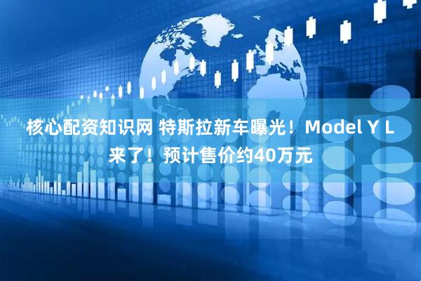 核心配资知识网 特斯拉新车曝光！Model Y L来了！预计售价约40万元