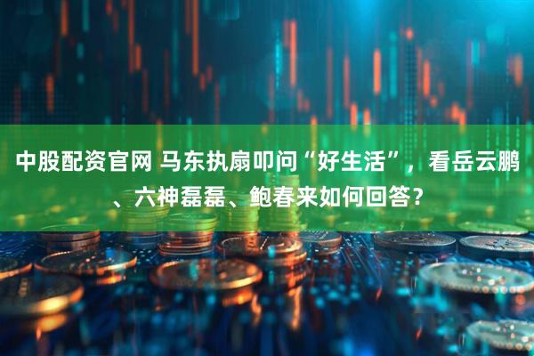 中股配资官网 马东执扇叩问“好生活”，看岳云鹏、六神磊磊、鲍春来如何回答？