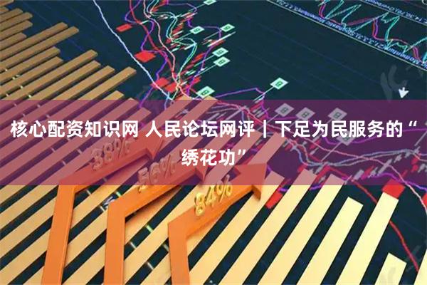 核心配资知识网 人民论坛网评｜下足为民服务的“绣花功”
