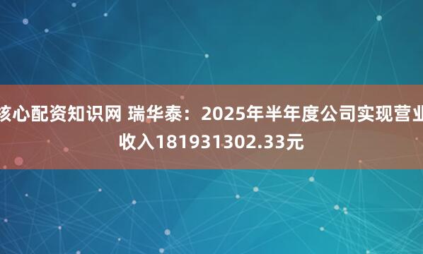 核心配资知识网 瑞华泰：2025年半年度公司实现营业收入181931302.33元