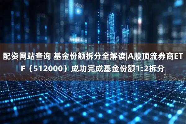 配资网站查询 基金份额拆分全解读|A股顶流券商ETF（512000）成功完成基金份额1:2拆分
