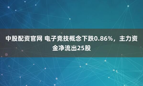 中股配资官网 电子竞技概念下跌0.86%，主力资金净流出25股
