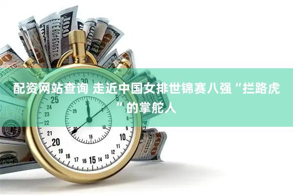 配资网站查询 走近中国女排世锦赛八强“拦路虎”的掌舵人