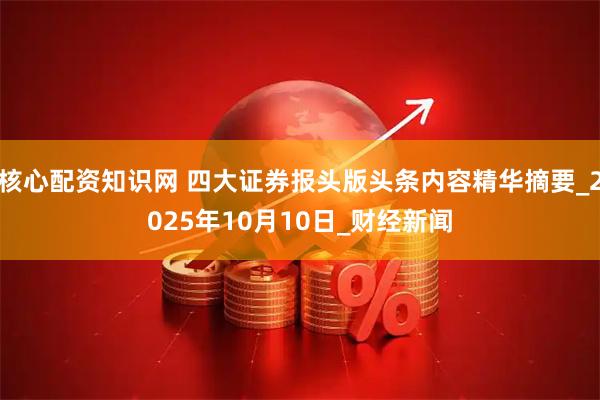 核心配资知识网 四大证券报头版头条内容精华摘要_2025年10月10日_财经新闻