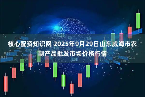 核心配资知识网 2025年9月29日山东威海市农副产品批发市场价格行情
