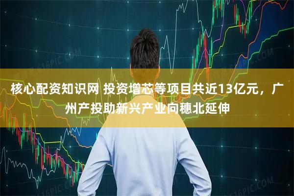 核心配资知识网 投资增芯等项目共近13亿元，广州产投助新兴产业向穗北延伸
