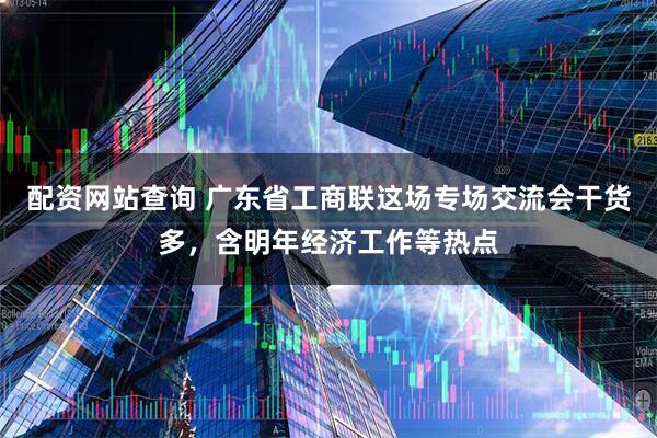 配资网站查询 广东省工商联这场专场交流会干货多，含明年经济工作等热点