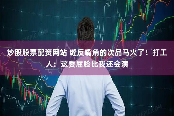 炒股股票配资网站 缝反嘴角的次品马火了！打工人：这委屈脸比我还会演