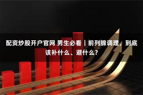 配资炒股开户官网 男生必看|前列腺调理,到底该补什么、避什么?