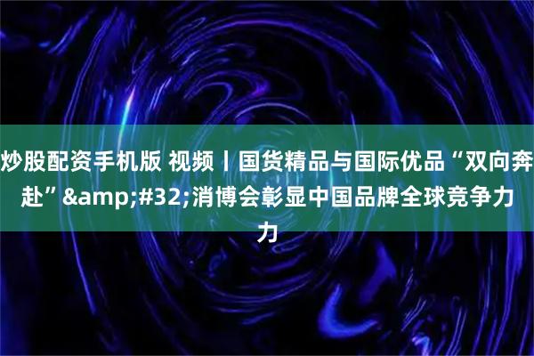 炒股配资手机版 视频丨国货精品与国际优品“双向奔赴” 消博会彰显中国品牌全球竞争力
