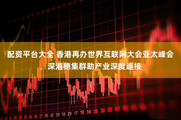 配资平台大全 香港再办世界互联网大会亚太峰会，深港穗集群助产业深度连接