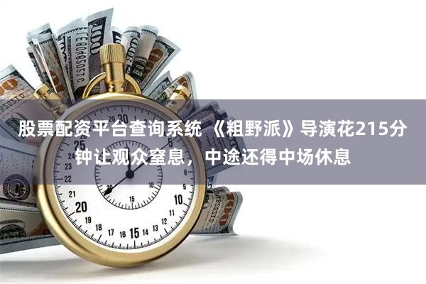 股票配资平台查询系统 《粗野派》导演花215分钟让观众窒息，中途还得中场休息
