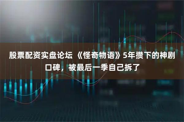 股票配资实盘论坛 《怪奇物语》5年攒下的神剧口碑，被最后一季自己拆了