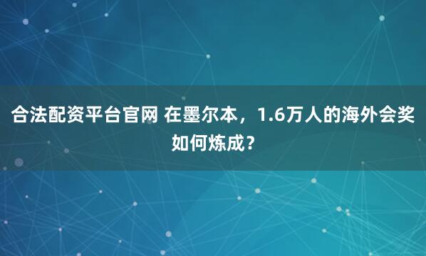合法配资平台官网 在墨尔本，1.6万人的海外会奖如何炼成？
