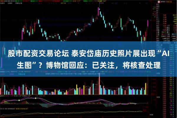 股市配资交易论坛 泰安岱庙历史照片展出现“AI生图”？博物馆回应：已关注，将核查处理