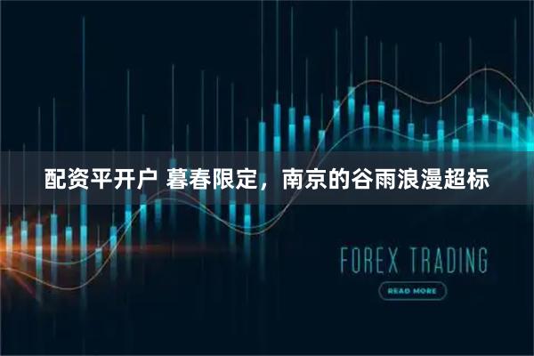 配资平开户 暮春限定，南京的谷雨浪漫超标