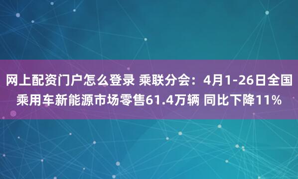 网上配资门户怎么登录 乘联分会：4月1-26日全国乘用车新能源市场零售61.4万辆 同比下降11%
