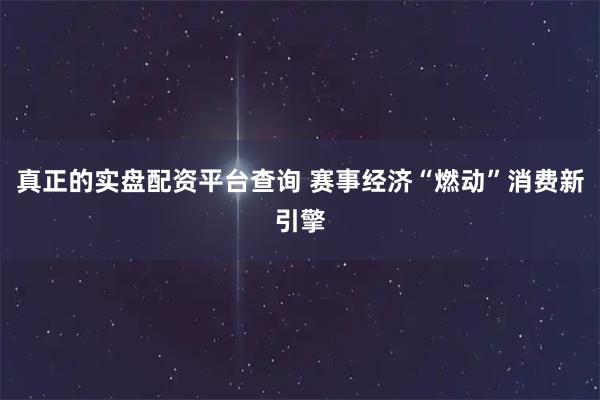 真正的实盘配资平台查询 赛事经济“燃动”消费新引擎