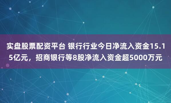 实盘股票配资平台 银行行业今日净流入资金15.15亿元，招商银行等8股净流入资金超5000万元