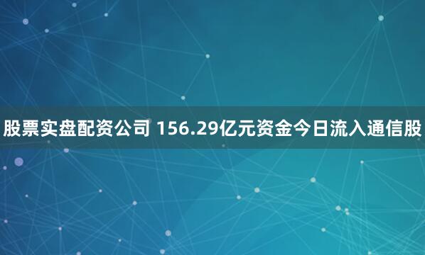 股票实盘配资公司 156.29亿元资金今日流入通信股