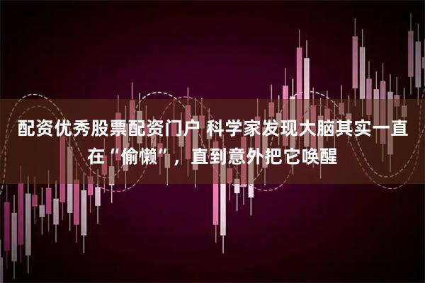 配资优秀股票配资门户 科学家发现大脑其实一直在“偷懒”，直到意外把它唤醒