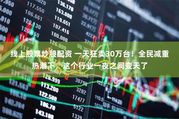 线上股票炒股配资 一天狂卖30万台！全民减重热潮下，这个行业一夜之间变天了