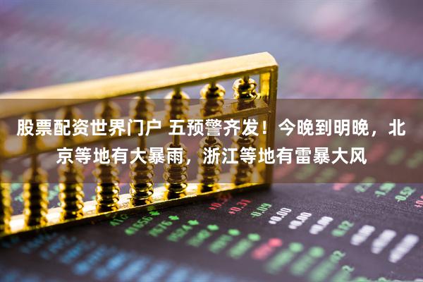 股票配资世界门户 五预警齐发！今晚到明晚，北京等地有大暴雨，浙江等地有雷暴大风