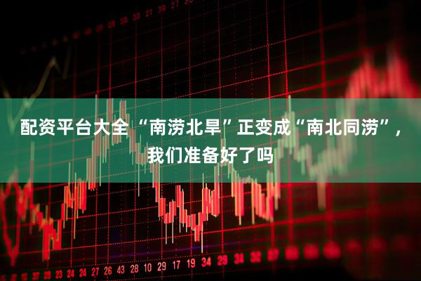 配资平台大全 “南涝北旱”正变成“南北同涝”，我们准备好了吗